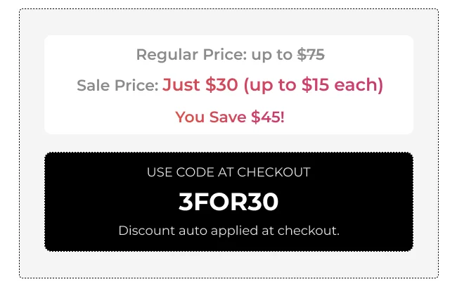 Sale pricing: Regular price up to $75, sale price just $30 (up to $15 each), save $45. Use code 3FOR30 at checkout, discount auto applied.
