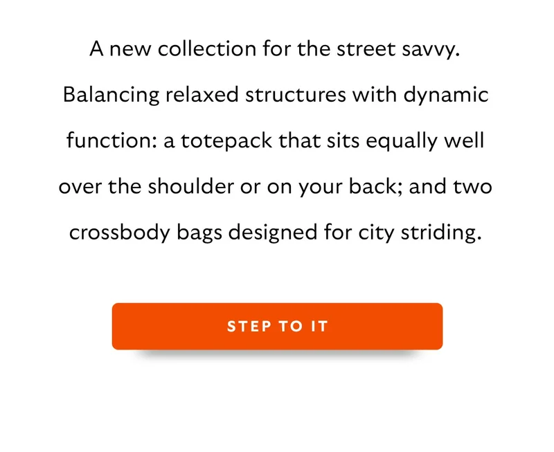 A new collection for the street savvy. Balancing relaxed structures with dynamic function: a totepack that sits equally well over the shoulder or on your back; and two crossbody bags designed for city striding.