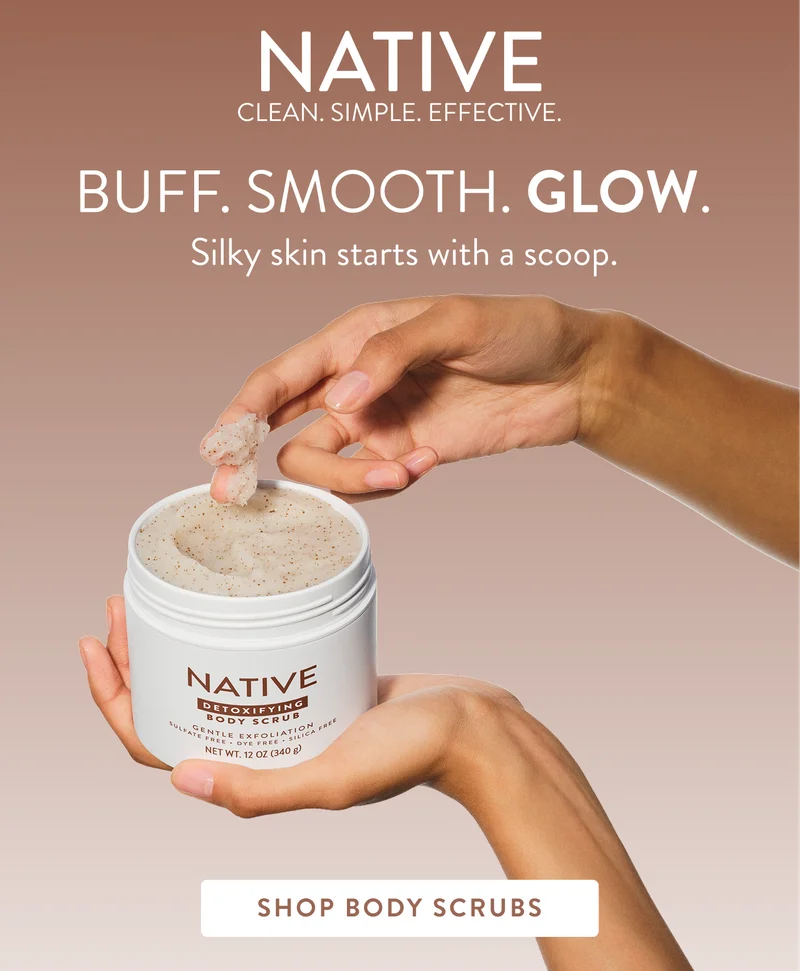 Native. Clean. Simple. Effective. Buff. Smooth. Glow. Silky skin starts with a scoop. Shop body scrubs. Native. Clean. Simple. Effective. Buff. Smooth. Glow. Silky skin starts with a scoop. Shop body scrubs.
