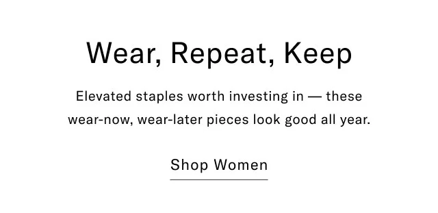 Wear, repeat, keep                                            Elevated staples worth investing in - these wear-now, wear-later pieces look good all year.                                            Shop women