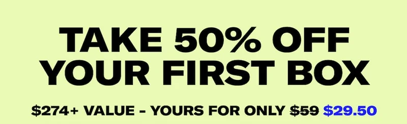 Take 50% off your first box | $247+ value - yours for only $29.50