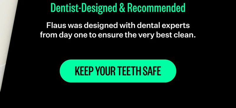 Dentist-Designed & Recommended | Flaus was designed with dental experts from day one to ensure the very best clean. | Keep Your Teeth Safe