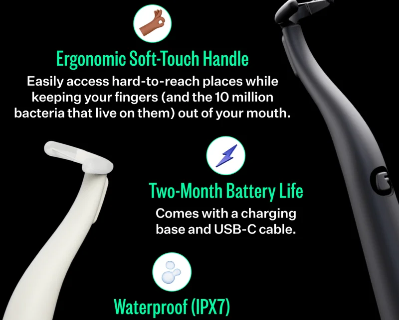 Ergonomic Soft-Touch Handle - Easily access hard-to-reach places while keeping your fingers (and the 10 million bacteria that live on them) out of your mouth. | Two-Month Battery Life - Comes with a charging base and USB-C cable.