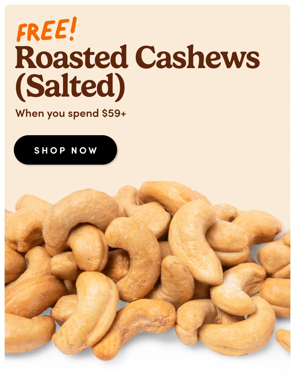 Eyebrow Roasted Cashews (Salted) When you spend $59+ SHOP NOW