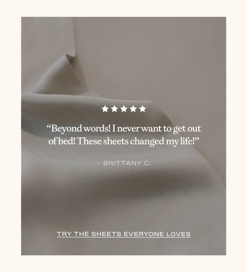 ''I never want to get out of bed! These sheets changed my life!'' - Brittany C.