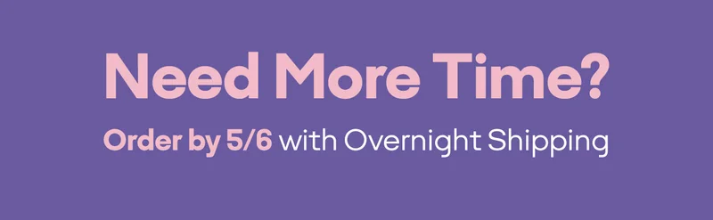 Need More Time? Order by 5/6 with Overnight Shipping