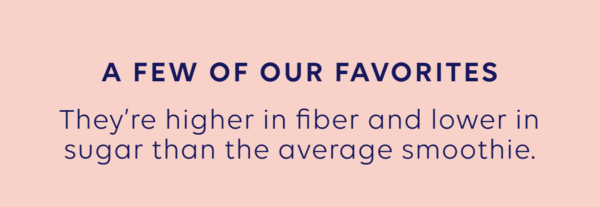 A few of our favorites - they're higher in fiber and lower in sugar than the average smoothie