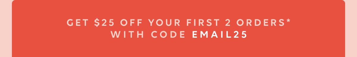 Get $25 OFF with your first 2 orders with code EMAIL25