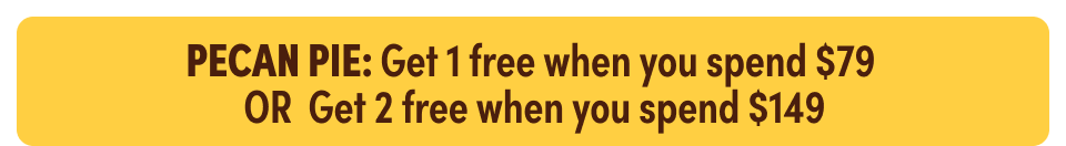PECAN PIE: Get 1 free when you spend $79  OR Get 2 free when you spend $149