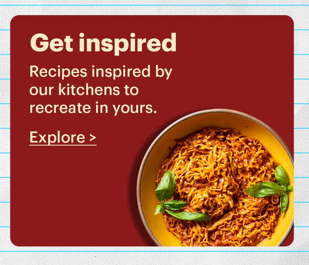 Get Inspired Recipes inspired by our kitchens to recreate in yours. Explore >