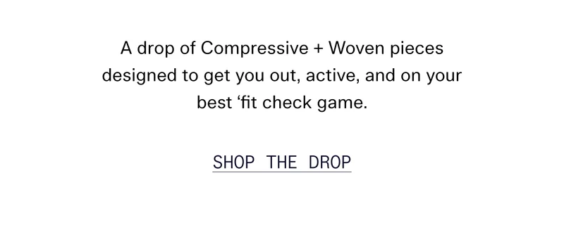 A drop of Compressive + Woven pieces designed to get you out, active, and on your best ‘fit check game. SHOP THE DROP