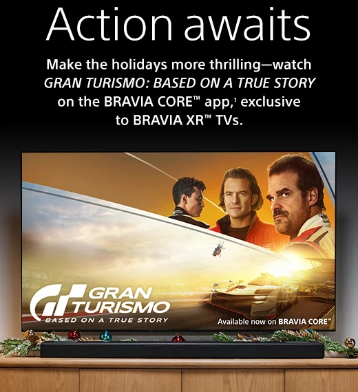 Action awaits | Make the holidays more thrilling—watch GRAN TURISMO: BASED ON A TRUE STORY on the BRAVIA CORE™ app,¹ exclusive to BRAVIA XR™ TVs.