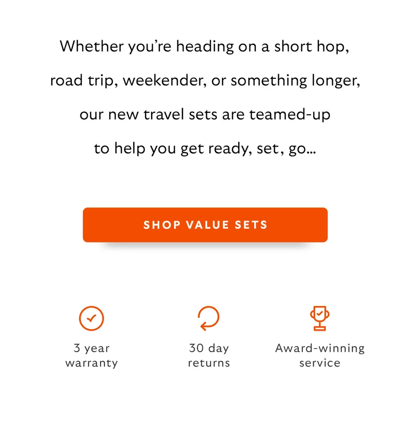 Intro: Whether you’re heading on a short hop, road trip, weekender, or something longer, our new travel bundles are teamed-up to help you get ready, set, go…  CTA: SHOP THE BUNDLES