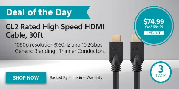 DEAL OF THE DAY CL2 Rated High Speed HDMI Cable, 30ft - 3 Pack 1080p Resolution@60Hz And 10.2Gbps Generic Branding | Thinner Conductors Backed By A Lifetime Warranty $74.99 WAS $84.99 12% OFF Shop Now