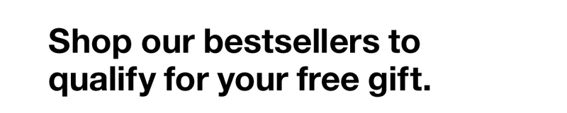 Shop our bestsellers to qualify for your free gift.