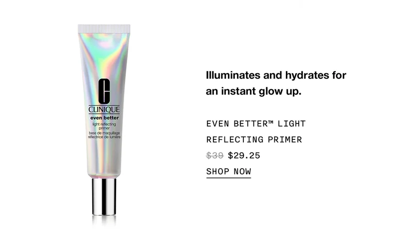 Illuminates and hydrates for an instant glow up. EVEN BETTER™ LIGHT REFLECTING PRIMER $29.25 | SHOP NOW