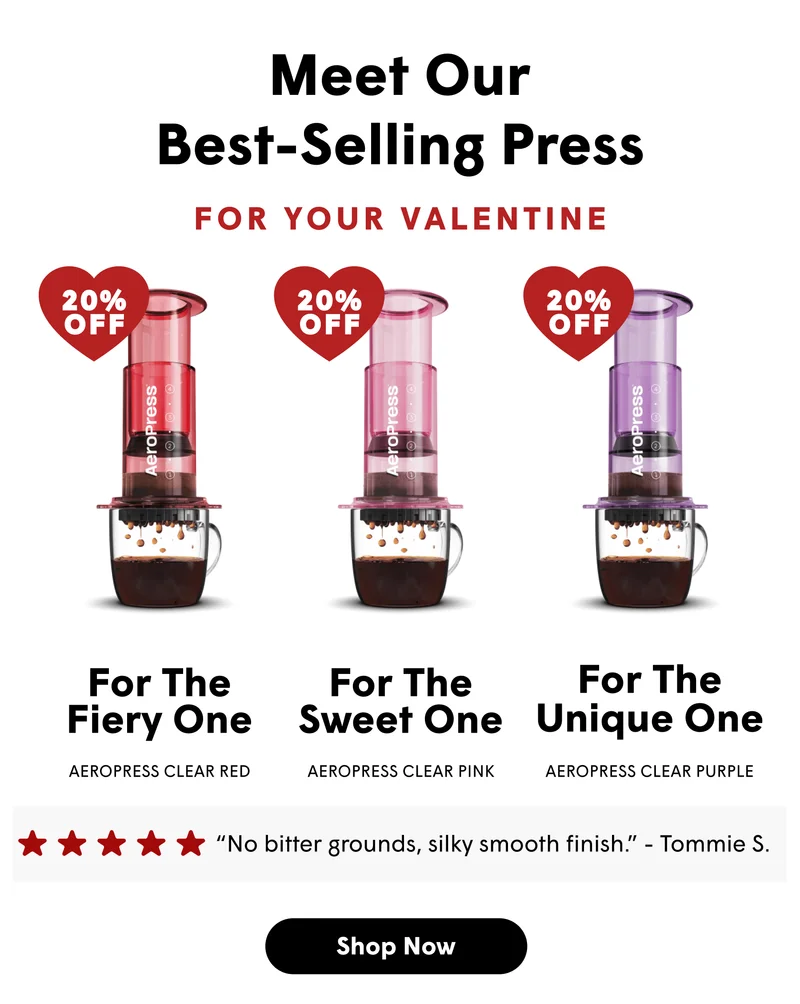 Meet Our Best-Selling Press FOR YOUR VALENTINE 20% OFF For the Fiery One For the Sweet One For the Unique one AeroPress Clear Red AeroPress Clear Pink AeroPress Clear Purple “No bitter grounds, silky smooth finish.” - Tommie S.  [SHOP NOW]