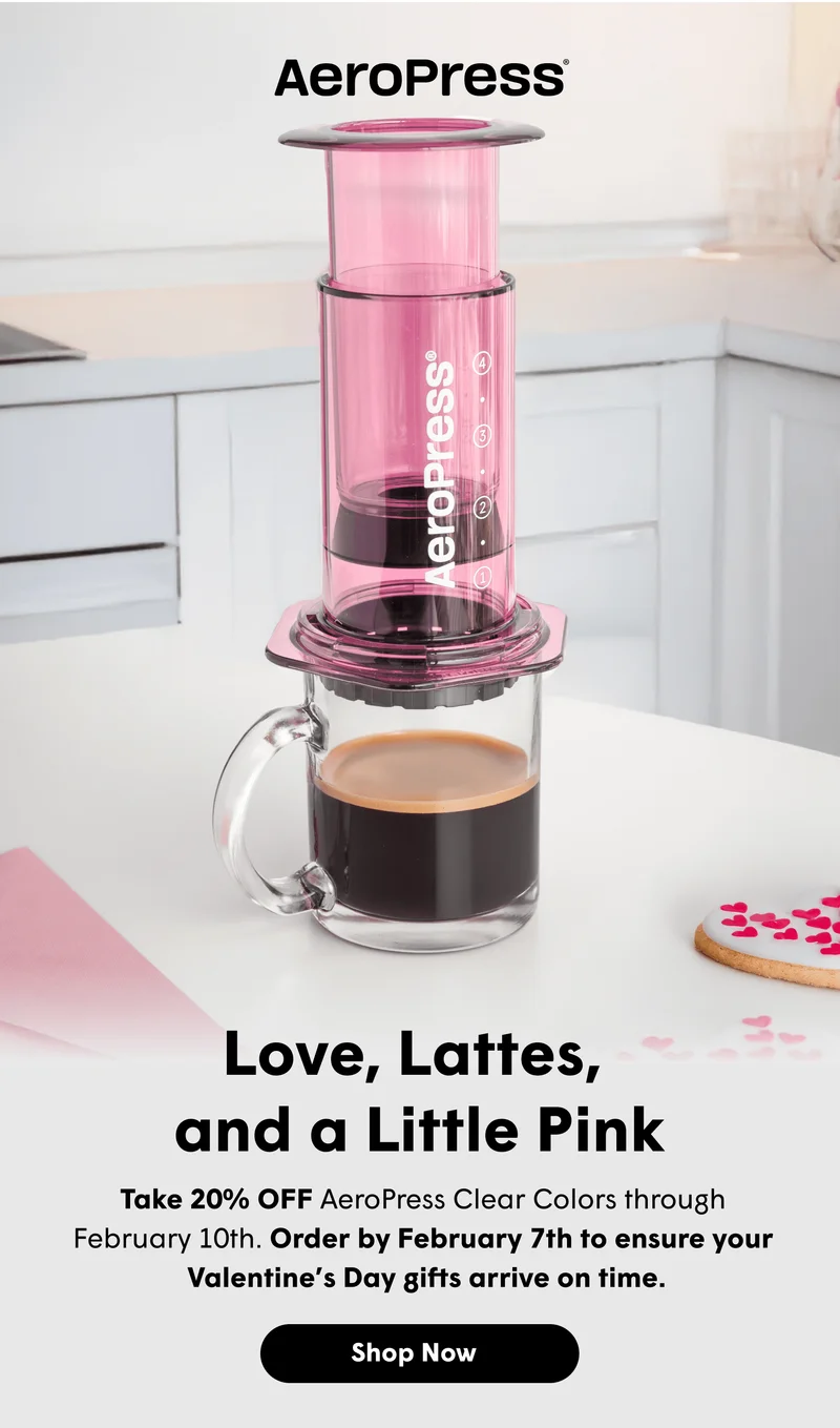 Love, Lattes,  and a Little Pink Take 20% OFF AeroPress Clear Colors through  February 10th. Order by February 7th to ensure your  Valentine’s Day gifts arrive on time. [SHOP NOW]