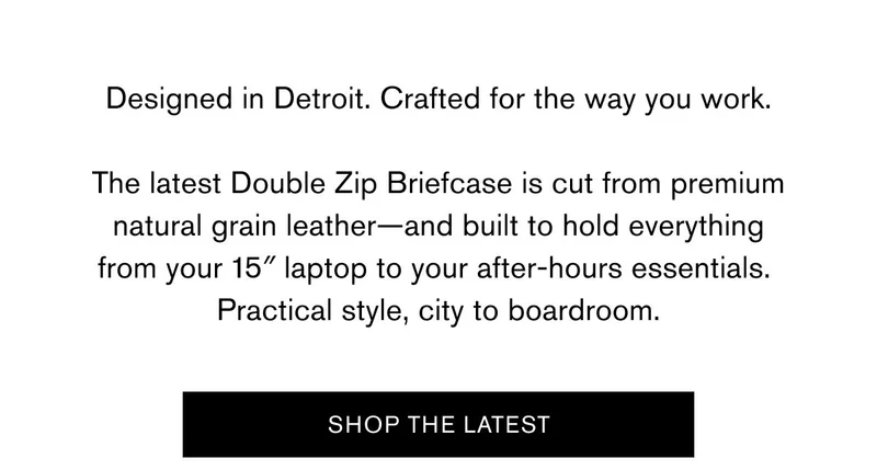 Designed in Detroit. Crafted for the way you work.  The latest&nbsp;Double Zip Briefcase&nbsp;is cut from premium natural grain leather—and built to hold everything from your 15″ laptop to your after-hours essentials. Practical style, city to boardroom. | SHOP THE LATEST