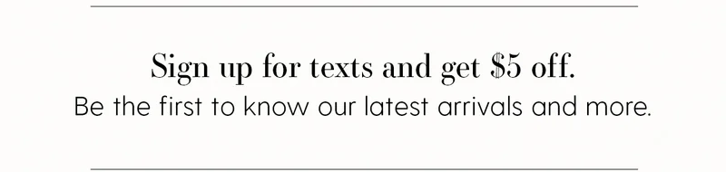 Sign up for texts and get $5 off. Be the first to know our latest arrivals and more.