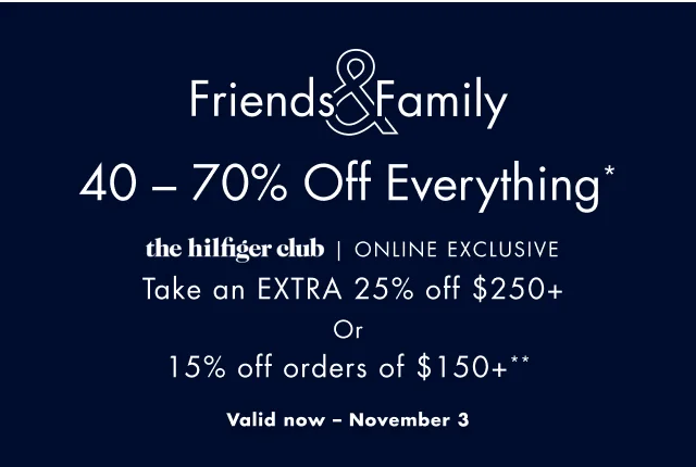 Friends & Family                                            40- 70% off everything*                                            the Hilfiger club online exclusive                                            Take an extra 25% off $250+ or 15% off orders of $150+**                                            Valid now - November 3