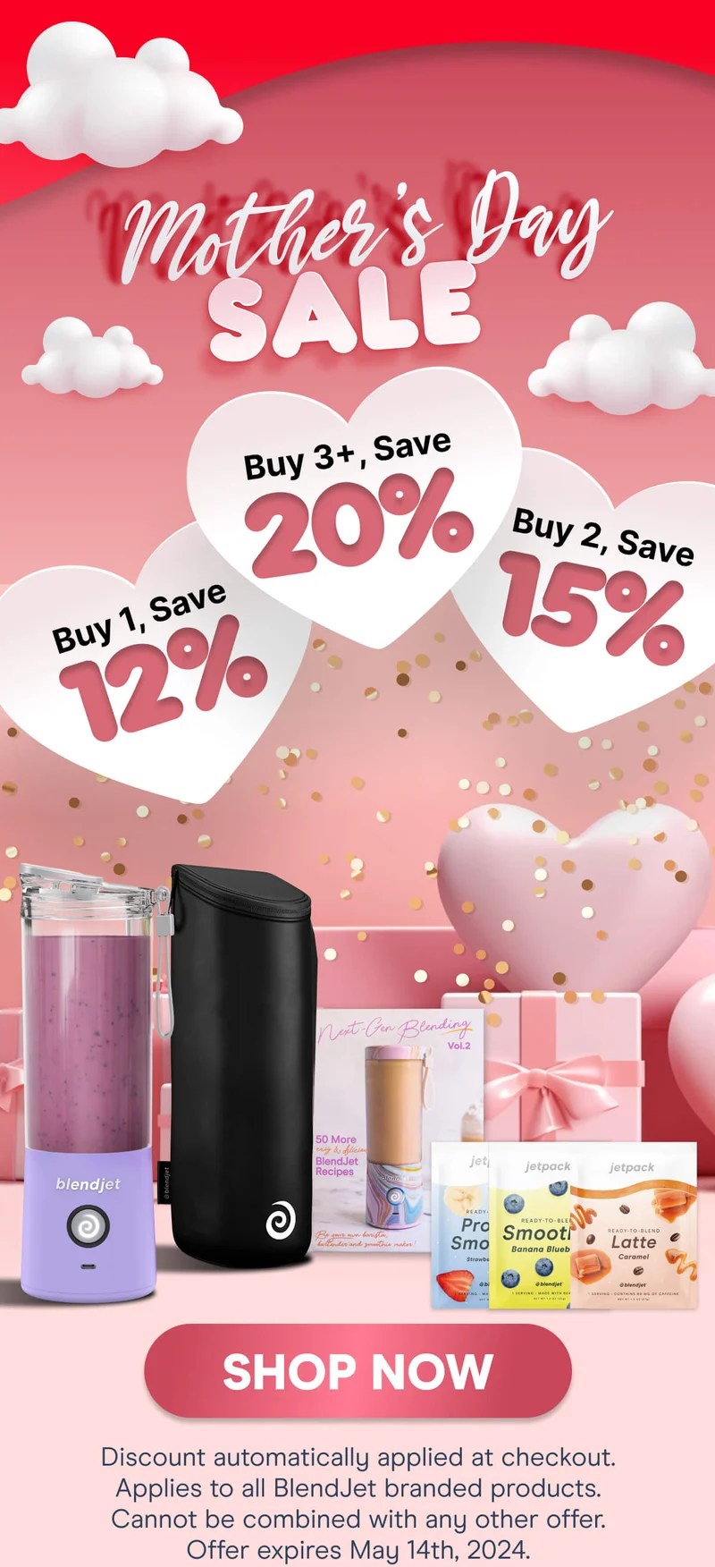 Mother's Day SALE Buy 1, Save 12%, Buy 2, Save 15%, Buy 3+, Save 20% SHOP NOW Discount automatically applied at checkout. Applies to all BlendJet branded products. Cannot be combined with any other offer. Offer expires May 14th, 2024.
