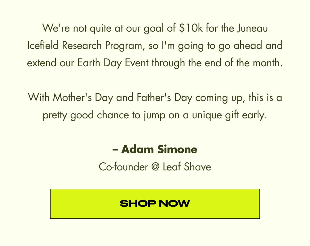 We're not quite at our goal of $10k for the Juneau Icefield Research Program, so I'm going to go ahead and extend our Earth Day Event through the end of the month.  With Mother's Day and Father's Day coming up, this is a pretty good chance to jump on a unique gift early.  – Adam Simone