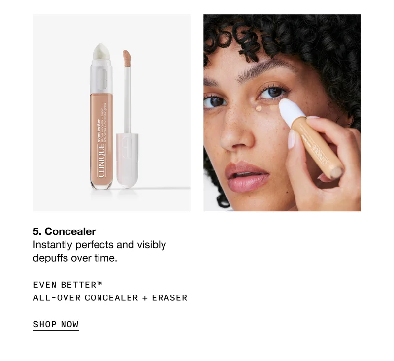 5. Concealer Instantly perfects and visibly depuffs over time. EVEN BETTERT™ ALL-OVER CONCEALER + ERASER SHOP NOW