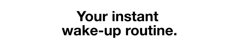 Your instant wake-up routine.