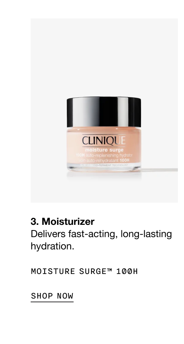 3. Moisturizer Delivers fast-acting, long-lasting hydration. MOISTURE SURGET™ 100H SHOP NOW