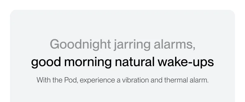 Goodnight jarring alarms,  good morning natural wake-ups With the Pod, experience a vibration and thermal alarm.