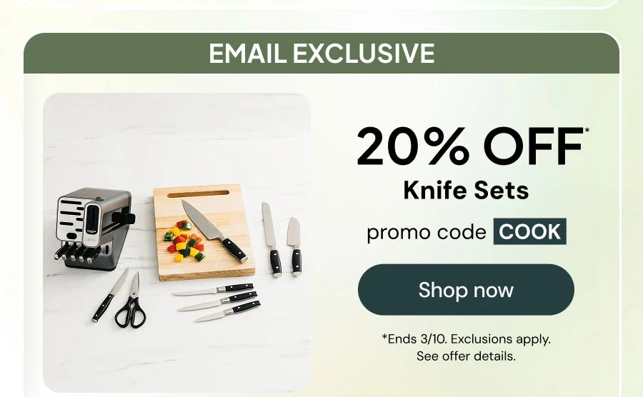 Email exclusive-- 20% off* Knife sets promo code COOK *End 3/10. Exclusions apply. See offer details