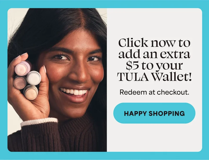 Click now to add an extra $5 to your TULA Wallet! Redeem at checkout. -- HAPPY SHOPPING