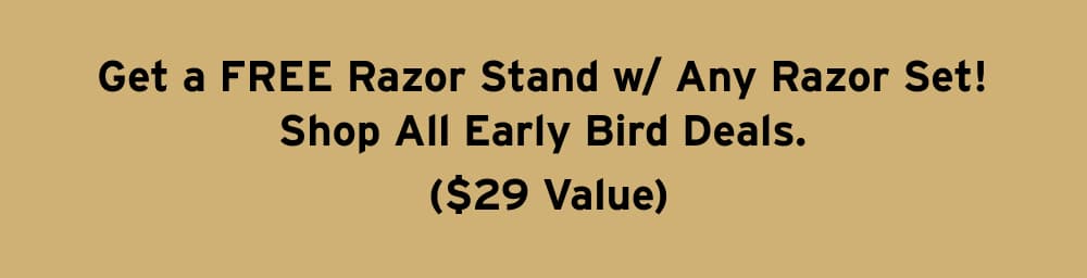 Get a FREE Razor Stand w/ Any Razor Set! Shop All Early Bird Deals.