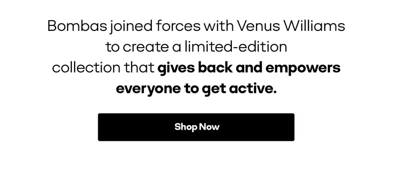 Bombas joined forces with Venus Williams to create a limited-edition collection that gives back and empowers everyone to get active. Shop Now