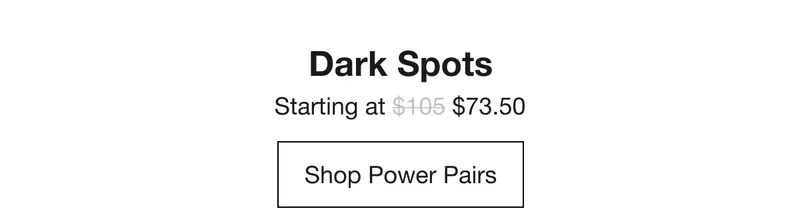 Dark Spots | Starting at $73.50 | Shop Power Pairs