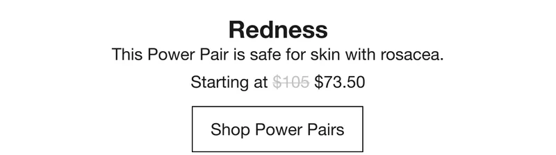 Redness | This Power Pair is safe for skin with rosacea. | Starting at $73.50 | Shop Power Pairs