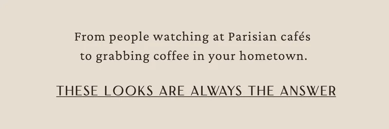 from people watching at Parisian cafes to grabbing coffee in you hometown. these looks are always the answer