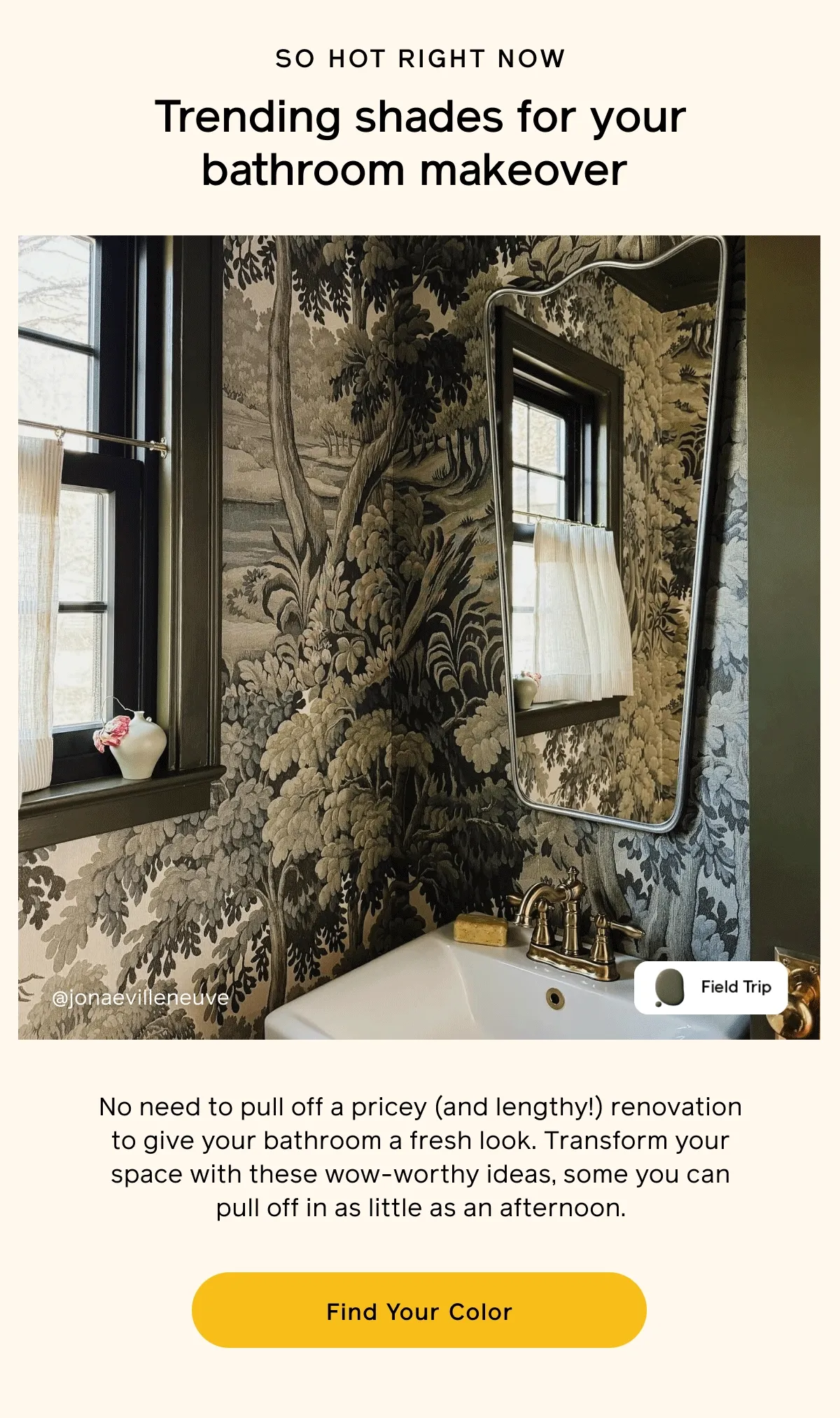 SO HOT RIGHT NOW. Trending shades for your bathroom makeover. No need to pull off a pricey (and lengthy!) renovation to give your bathroom a fresh look. Transform your space with these wow-worthy ideas, some you can pull off in as little as an afternoon. Find Your Color