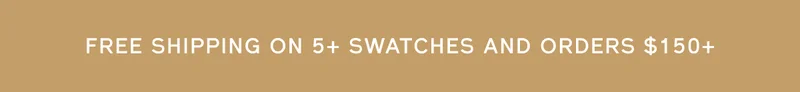 FREE SHIPPING ON 5+ SWATCHES AND ORDERS $150+