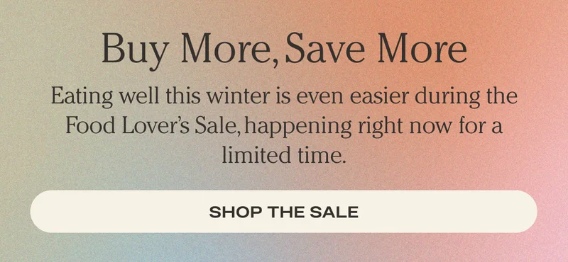 Buy more, save more | Eating well this winter is even easier during the Food Lover's Sale, happening right now for a limited time. | Shop the Sale