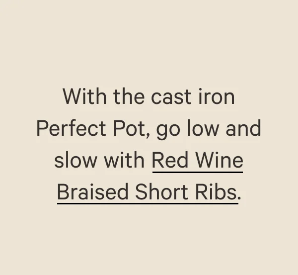 With the cast iron Perfect Pot, go low and slow with Red Wine Braised Short Ribs.