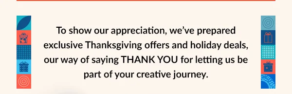 To show our appreciation, we’ve prepared exclusive Thanksgiving offers and holiday deals