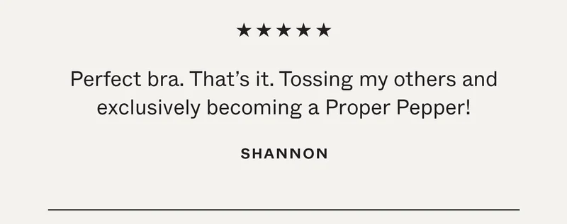 Perfect bra. That's it. Tossing my others and exclusively becoming a Proper Pepper!