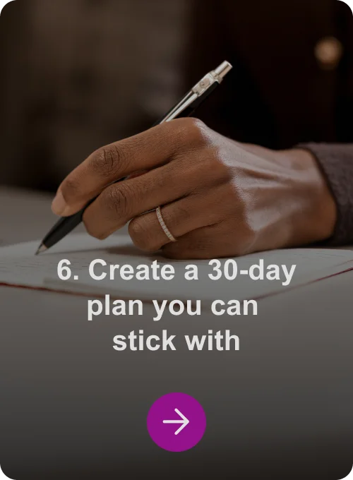 6. Create a 30-day plan you can stick with