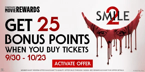 GET 25 BONUS POINTS WHEN YOU BUY TICKETS | 9/30-10/23 | SMILE 2 | ACTIVATE OFFER >