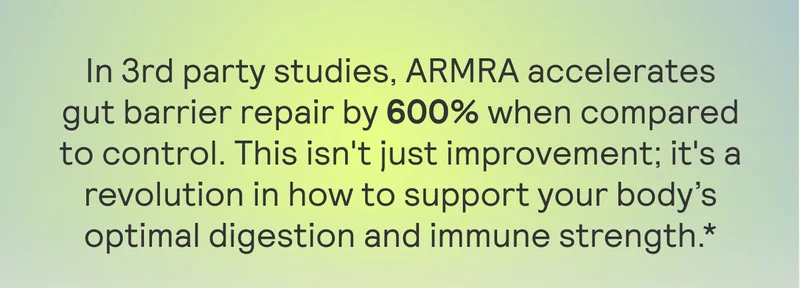 In 3rd party studies, ARMRA accelerates gut barrier repair by 600% when compared to control. This isn't just improvement; it's a revolution in how to support your body’s optimal digestion and immune strength.*