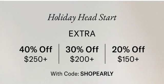Holiday Head Start                                            Extra 40% off $250+, 30% off $200+, 20% off $150+                                            with code discount code