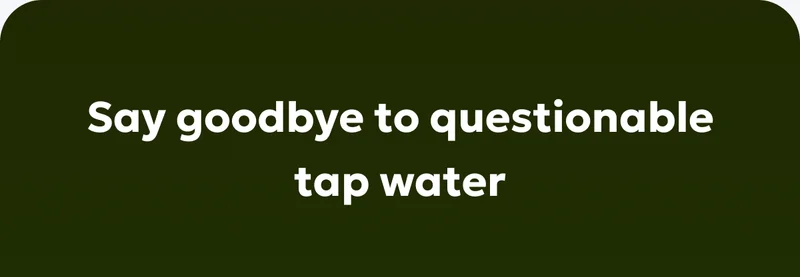 Say goodbye to questionable tap water.