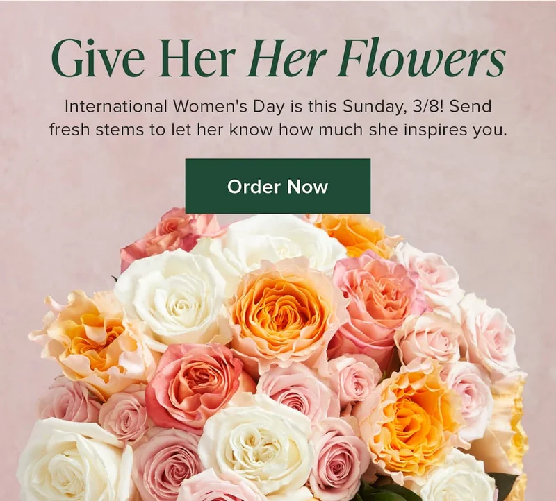 Give Her Her Flowers! International Women's Day is this Sunday, 3/8! Send fresh stems to let her know how much she inspires you. Order Now